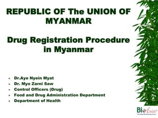REPUBLIC OF The UNION OF
       MYANMAR

Drug Registration Procedure
       in Myanmar


   Dr.Aye Nyein Myat
   Dr. Myo Zarni Saw
   Control Officers (Drug)
   Food and Drug Administration Department
   Department of Health
 