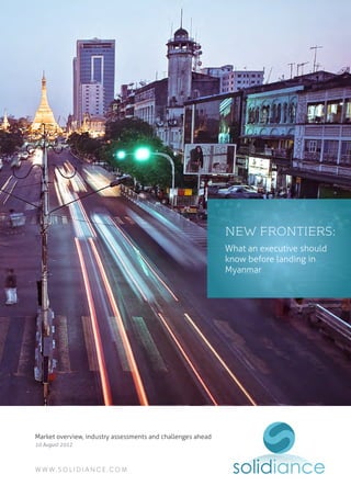 Myanmar market overview, industry assessments and challenges ahead
2013 V2.0 Edition
w w w. s o l i d i a n c e .c o m
new frontiers:
What an executive should
know before landing in
Myanmar
 