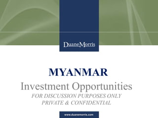 www.duanemorris.com
MYANMAR
Investment Opportunities
FOR DISCUSSION PURPOSES ONLY
PRIVATE & CONFIDENTIAL
 