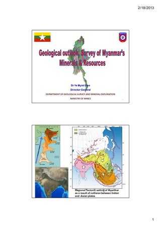 2/18/2013
1
1
Dr Ye MyintSwe
Director General
DEPARTMENT OF GEOLOGICAL SURVEY AND MINERAL EXPLORATION
MINISTRY OF MINES
Regional Tectonic setting of Myanmar
as a result of collision between Indian
and -Asian plates
 