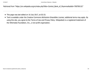 10/16/2017 Central Bank of Myanmar - Wikipedia
https://en.wikipedia.org/wiki/Central_Bank_of_Myanmar 5/5
/ p ) ( ) g
Retrieved from "https://en.wikipedia.org/w/index.php?title=Central_Bank_of_Myanmar&oldid=790790132"
This page was last edited on 16 July 2017, at 02:33.
Text is available under the Creative Commons Attribution-ShareAlike License; additional terms may apply. By
using this site, you agree to the Terms of Use and Privacy Policy. Wikipedia® is a registered trademark of
the Wikimedia Foundation, Inc., a non-profit organization.
 