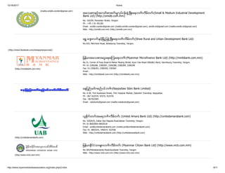 10/16/2017 Home
http://www.myanmarbanksassociation.org/index.php/2-mba 8/11
(mailto:smidb.ccenter@gmail.com)
အေသးစားႏွင့္အလတ္ စားစက္ မႈလုပ္ငန္းဖြံ႕ၿဖိဳးေရးဘဏ္ လီမိတက္ (Small & Medium Industrial Development
Bank Ltd) (http://smidb.com.mm)
No. 102/04, Pansodan Street, Yangon.
Ph : +95 1 01-391281
Email : smidb.ccenter@gmail.com (mailto:smidb.ccenter@gmail.com), smidb.ict@gmail.com (mailto:smidb.ict@gmail.com)
Web : http://smidb.com.mm (http://smidb.com.mm)
ေရႊ ေက် းလက္ ႏွင့္ၿမိဳ႕ျပဖြံ႕ၿဖိဳးေရးဘဏ္ လီမိတက္ (Shwe Rural and Urban Development Bank Ltd)
No.420, Merchant Road, Botataung Township, Yangon.
(http://mmbbank.com.mm)
ျမန္မာအေသးစားေငြေရးေၾကးေရးဘဏ္ (Myanmar Microfinance Bank Ltd) (http://mmbbank.com.mm)
No.31, Corner of Pyay Road & Mahar Myaing Street, Kyun Taw Road (Middle) Ward, Sanchaung Township, Yangon.
Ph: 01-2306286, 2306287, 2306288, 2306289, 2306290
Fax: 01-2306291, 2306292, 539360
Email :
Web : http://mmbbank.com.mm (http://mmbbank.com.mm)
ေနျပည္ ေတာ္ စည္ ပင္ဘဏ္ (Naypyitaw Sibin Bank Limited)
No. A 09, Thiri Kyawswa Street, Thiri Yadanar Market, Zabuthiri Township, Naypyitaw.
Ph : 067 422574, 42575, 422576
Fax : 067422583
Email : nsbzbuho@gmail.com (mailto:nsbzbuho@gmail.com)
(http://unitedamarabank.com)
ယူႏိုက္ တက္ အမရဘဏ္ လီမိတက္ (United Amara Bank Ltd) (http://unitedamarabank.com)
No. 520(A/4), Kabar Aye Pagoda Road,Bahan Township, Yangon.
Ph: 01-8603009~8603018
Email : prd@unitedamarabank.com (mailto:prd@unitedamarabank.com)
Fax: 01- 8603241, 546014, 552558
Web : http://unitedamarabank.com (http://unitedamarabank.com)
(http:/www.mcb.com.mm)
ျမန္မာႏိုင္ငံသားမ် ားဘဏ္ လီမိတက္ (Myanmar Citizen Bank Ltd) (http://www.mcb.com.mm)
No-383/Mahabandoola Road,Kyuktada Township, Yangon
Web : http://www.mcb.com.mm (http://www.mcb.com.mm)
(http://www.facebook.com/shwepyitanjournal/)
 