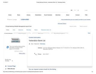 10/16/2017 Private Banking Directory: Yadanabon Bank Ltd < Mandalay Banks
http://www.privatebanking.com/directory/asia-myanmar-mandalay/banks/yadanabon-bank-ltd 1/2
Search entity Search person
en ru jp Login
Home News Library Newsletters Event Calendar Advertise About Contact FAQ
Finance Lounge LOGIN HERE! Add privatebanking.com as a search provider to your browser
Advanced Search
Private Banking & Wealth Management search tool
Home Asia Myanmar Mandalay Banks Yadanabon Bank Ltd
Back
This is an inactive listing and the
information provided on this
page is not complete
Activate Listing
What is this?
Review Avg.
Reviews: 0
Contact Page
Write Review
Contact Information
Yadanabon Bank Ltd
Asia Myanmar Mandalay
Address: 2nd Floor, Mingalar Market, Between 72 X 73 St & 30 X 31 St, Between 84th & 85th St,
Mandalay, Myanmar
Phone: +95 2 23577
You can request contact emails for this listing
Bank Contact Myanmar Bank Email AddressAds by Google
 