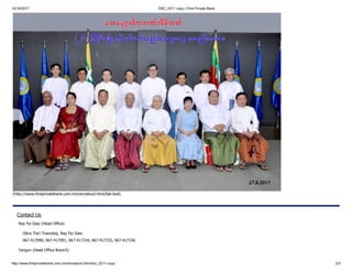 10/16/2017 DSC_0211 copy | First Private Bank
http://www.firstprivatebank.com.mm/en/about.html/dsc_0211-copy 2/3
(http://www.firstprivatebank.com.mm/en/about.html/fpb-bod)
Contact Us
Nay Pyi Daw (Head Office)
Ottra Thiri Township, Nay Pyi Daw.
067-417090, 067-417091, 067-417334, 067-417335, 067-417336
Yangon (Head Office Branch)
 