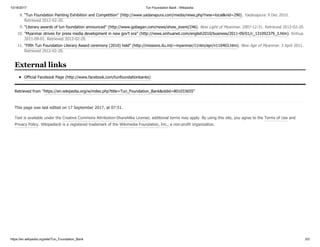10/16/2017 Tun Foundation Bank - Wikipedia
https://en.wikipedia.org/wiki/Tun_Foundation_Bank 3/3
Official Facebook Page (http://www.facebook.com/tunfoundationbanks)
Retrieved from "https://en.wikipedia.org/w/index.php?title=Tun_Foundation_Bank&oldid=801033655"
This page was last edited on 17 September 2017, at 07:51.
Text is available under the Creative Commons Attribution-ShareAlike License; additional terms may apply. By using this site, you agree to the Terms of Use and
Privacy Policy. Wikipedia® is a registered trademark of the Wikimedia Foundation, Inc., a non-profit organization.
8. "Tun Foundation Painting Exhibition and Competition" (http://www.yadanapura.com/media/news.php?new=local&nid=290). Yadanapura. 9 Dec 2010.
Retrieved 2012-02-20.
9. "Literary awards of tun foundation announced" (http://www.gobagan.com/news/show_event/246). New Light of Myanmar. 2007-12-31. Retrieved 2012-02-20.
10. "Myanmar strives for press media development in new gov't era" (http://news.xinhuanet.com/english2010/business/2011-09/01/c_131092379_3.htm). Xinhua.
2011-09-01. Retrieved 2012-02-20.
11. "Fifth Tun Foundation Literary Award ceremony (2010) held" (http://missions.itu.int/~myanmar/11nlm/apr/n110403.htm). New Age of Myanmar. 3 April 2011.
Retrieved 2012-02-20.
External links
 