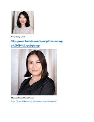 Nang Lang Kham
https://www.linkedin.com/in/nang-kham-noung-
a8b0b084?trk=pub-pbmap
Marlene Nang Kham Noung
https://www.linkedin.com/in/nang-mo-hom-b04b3a99/
 