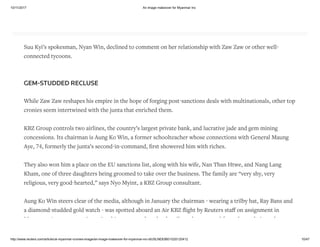 10/11/2017 An image makeover for Myanmar Inc
http://www.reuters.com/article/uk-myanmar-cronies-image/an-image-makeover-for-myanmar-inc-idUSLNE83B01G20120412 10/47
Tay Za sings as he celebrates his Yangon United FC winning the Myanmar National League cup at Traders
hotel in Yangon October 4, 2011. REUTERS/Stringer
Suu Kyi’s spokesman, Nyan Win, declined to comment on her relationship with Zaw Zaw or other well-
connected tycoons.
GEM-STUDDED RECLUSE
While Zaw Zaw reshapes his empire in the hope of forging post-sanctions deals with multinationals, other top
cronies seem intertwined with the junta that enriched them.
KBZ Group controls two airlines, the country’s largest private bank, and lucrative jade and gem mining
concessions. Its chairman is Aung Ko Win, a former schoolteacher whose connections with General Maung
Aye, 74, formerly the junta’s second-in-command, ﬁrst showered him with riches.
They also won him a place on the EU sanctions list, along with his wife, Nan Than Htwe, and Nang Lang
Kham, one of three daughters being groomed to take over the business. The family are “very shy, very
religious, very good-hearted,” says Nyo Myint, a KBZ Group consultant.
Aung Ko Win steers clear of the media, although in January the chairman - wearing a trilby hat, Ray Bans and
a diamond-studded gold watch - was spotted aboard an Air KBZ ﬂight by Reuters staﬀ on assignment in
Myanmar. An attempt to interview him was cut short by the pilot, who emerged from the cockpit to shoo a
reporter away.
 