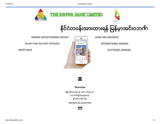 10/16/2017 Innwa Bank Limited
https://www.ablmm.com/ 1/4
(index.html)
Branches
ျမန္မာႏိုင္ငံအတြင္းတြင္ အင္းဝဘဏ္ မ် ားအား
ေအာက္ ေဖာ္ ျပပါေနရာမ် ားတြင္
ဖြင့္လွစ္ထားရွိပါသည္ ။
Read More (All_branch.Html)


ႏိုင္ငံတဝန္းအားထားရန္ ျမန္မာ့ အင္းဝဘဏ္
DEMAND DEPOSITDEMAND DEPOSIT
SALARY FOR MILITARY OFFICERS
REMITTANCE ELECTRONIC BANKING
LOANS AND ADVANCES
INTERNATIONAL BANKING
 