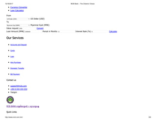 10/16/2017 MCB Bank – The Citizens' Choice
http://www.mcb.com.mm/ 6/8
Currency Converter
Loan Calculator
From
US Dollar (USD) US Dollar (USD)
To
Myanmar Kyat (MMK) Myanmar Kyat (MMK)
Value request 2000 Convert
Loan Amount (MMK) 2000000 Period in Months 12 Interest Rate (%) 8 Calculate
Our Services
Accounts and Deposit
Cards
Loan
Hire Purchase
Domestic Transfer
Bill Payment
Contact us
support@mcb.com
+95 9 333 333 333
Yangon
MCB BANK တစ်ခါဆက် ဆံ ~ ရာသက် ပန်
Quick Links
 