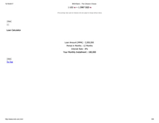 10/16/2017 MCB Bank – The Citizens' Choice
http://www.mcb.com.mm/ 8/8
1 USD = 1.3987 SGD
(The exchange rates used are indicative only and subject to change without notice)
Close
×
Loan Calculator
Loan Amount (MMK) : 2,000,000
Period in Months : 12 Months
Interest Rate : 8%
Your Monthly Installment : 180,000
Close
To Top
 