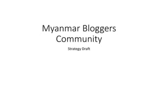 Myanmar Bloggers
Community
Strategy Draft
 