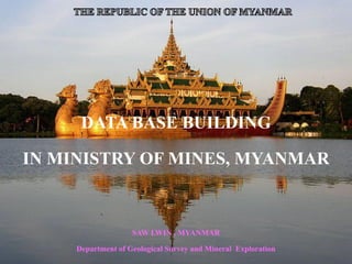 DATA BASE BUILDING
IN MINISTRY OF MINES, MYANMAR
SAW LWIN , MYANMAR
Department of Geological Survey and Mineral Exploration
 