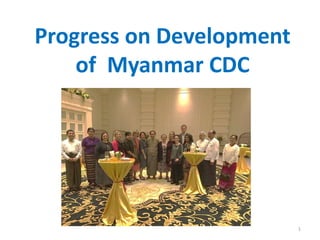 Progress on Development
of Myanmar CDC
1
 