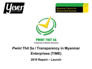 Pwint Thit Sa / Transparency in Myanmar
Enterprises (TiME)
2019 Report – Launch
 