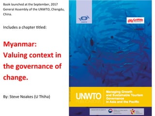 Book	launched	at	the	September,	2017	
General	Assembly	of	the	UNWTO,	Chengdu,	
China.	
	
Includes	a	chapter	Gtled:	
	
Myanmar:	
Valuing	context	in	
the	governance	of	
change.	
	
By:	Steve	Noakes	(U	Thiha)	
 
