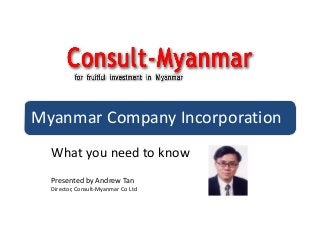 Myanmar Company Incorporation
What you need to know
Presented by Andrew Tan
Director, Consult-Myanmar Co Ltd
 