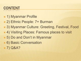 CONTENT

 1) Myanmar Profile
 2) Ethnic People: 7+ Burman

 3) Myanmar Culture: Greeting, Festival, Food

 4) Visiting...