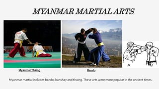 Myanmar martial includes bando, banshay and thaing.These arts were more popular in the ancient times.
MYANMAR MARTIAL ARTS
MyanmarThaing Bando
 