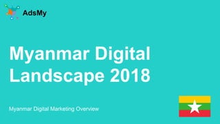 Myanmar Digital
Landscape 2018
AdsMy
Myanmar Digital Marketing Overview
 