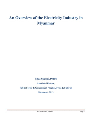An Overview of the Electricity Industry in
Myanmar

Vikas Sharma, PMP®
Associate Director,
Public Sector & Government Practice, Frost & Sullivan
December, 2013

Vikas Sharma, PMP®

Page 1

 
