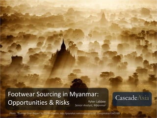 Footwear Sourcing in Myanmar:
Opportunities & Risks
CascadeAsia
Photo: ”Sunrise Over Bagan" by Dima Chatrov, http://yourshot.nationalgeographic.com/photos/1543168/
Ryker Labbee
Senior Analyst, Myanmar
 