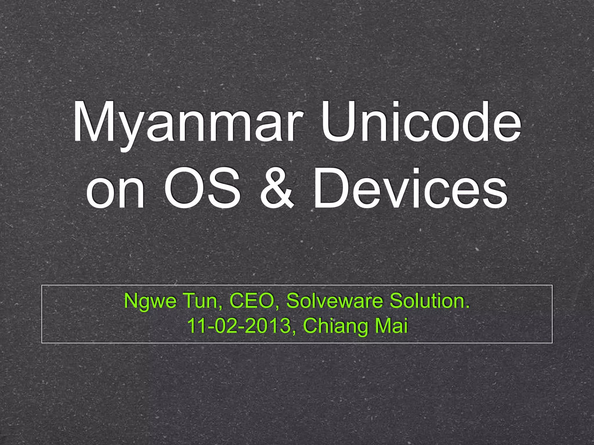 Myanmar Unicode 
on OS & Devices 
Ngwe Tun, CEO, Solveware Solution. 
11-02-2013, Chiang Mai 
 