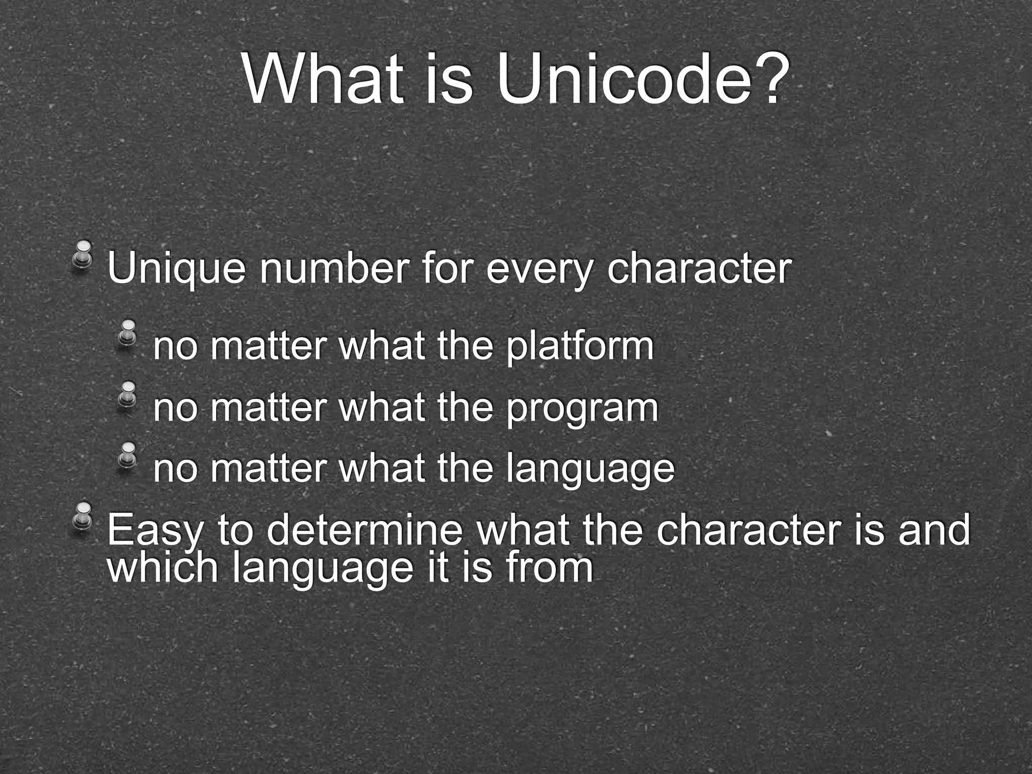 What is Unicode? 
Unique number for every character 
no matter what the platform 
no matter what the program 
no matter what the language 
Easy to determine what the character is and 
which language it is from 
 