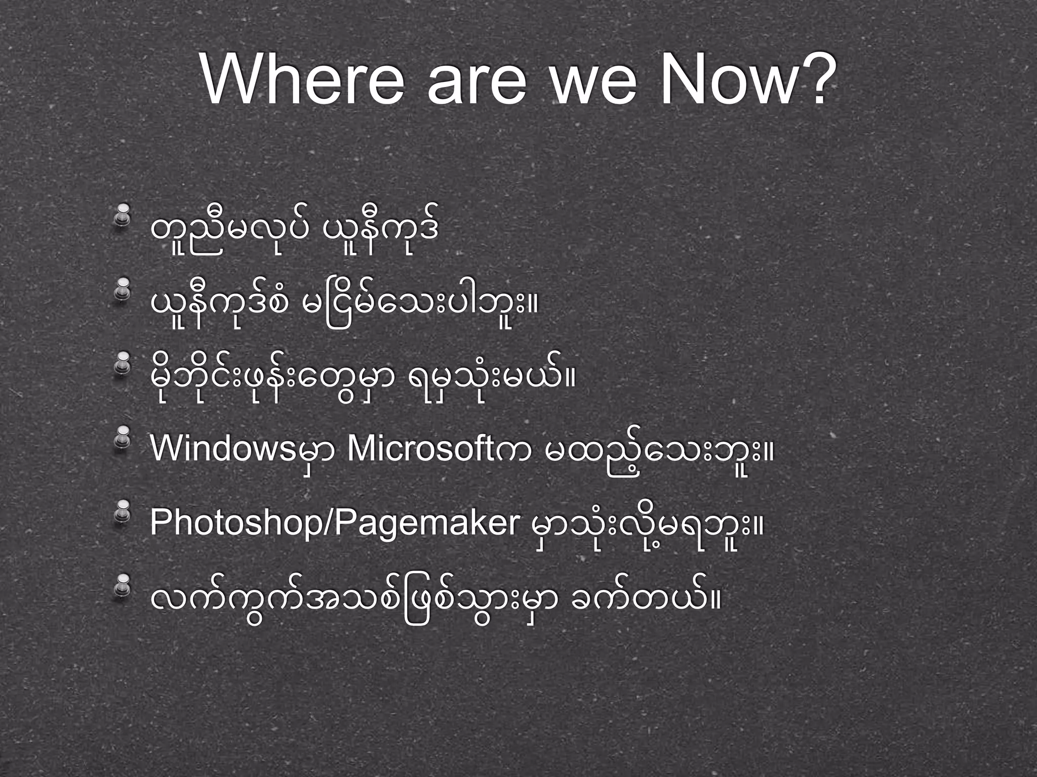 Where are we Now? 
တူညမှီဲုပ်ယူနကီုဒ် 
ယနူကီဒုစ် မှငငမှ ်တသုံးပါဘုံးူ 
မှ ဘုငု ုံး်ဖုနုံး်တတမှွောာ ရမှာသုံးု မှယ ် 
Windowsမှာာ Microsoftက မှထညတ်ို့သုံးဘုံးူ 
Photoshop/Pagemaker မှာာသုံးု ဲမှ ုို့ရဘုံးူ 
ဲက်ကွေက်အသစ်ဖဖစ်သွောုံးမှာာ ခက်တယ် 
 
