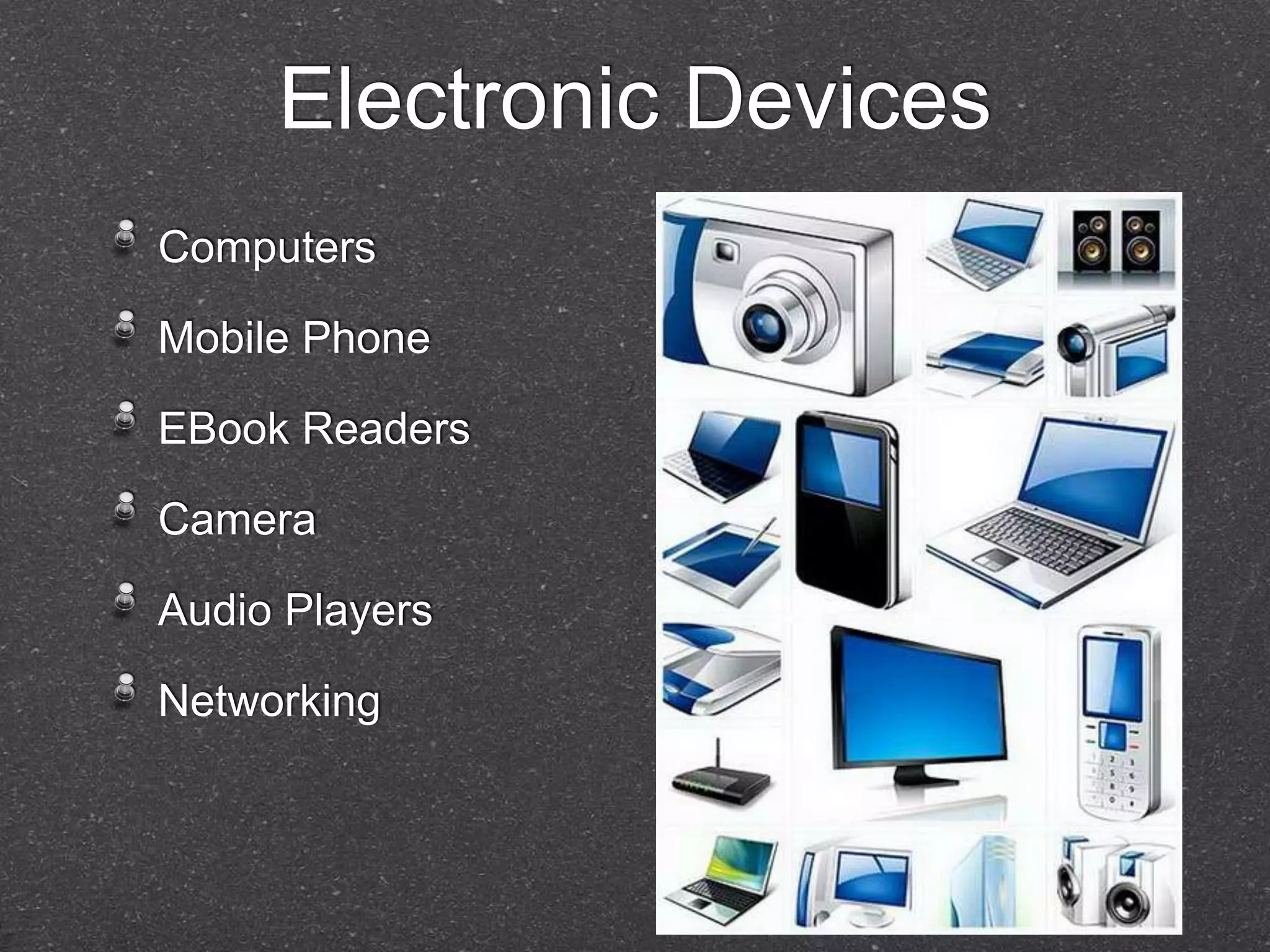 Electronic Devices 
Computers 
Mobile Phone 
EBook Readers 
Camera 
Audio Players 
Networking 
 