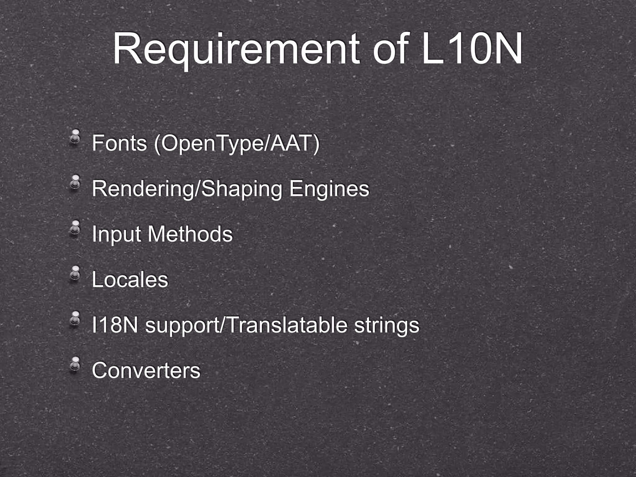 Requirement of L10N 
Fonts (OpenType/AAT) 
Rendering/Shaping Engines 
Input Methods 
Locales 
I18N support/Translatable strings 
Converters 
 
