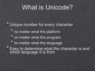 What is Unicode? 
Unique number for every character 
no matter what the platform 
no matter what the program 
no matter what the language 
Easy to determine what the character is and 
which language it is from 
 