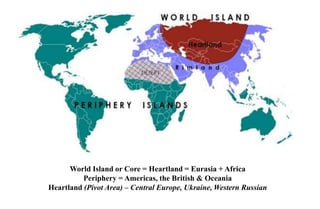 World Island or Core = Heartland = Eurasia + Africa
Periphery = Americas, the British & Oceania
Heartland (Pivot Area) – Central Europe, Ukraine, Western Russian
 