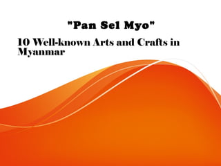 "Pan Sel Myo"
10 Well-known Arts and Crafts in
Myanmar
 