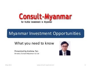 Myanmar Investment Opportunities
What you need to know
Presented by Andrew Tan
Director, Consult-Myanmar Co Ltd
1May 2013 www.consult-myanmar.com
 