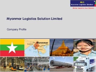 Company ProfileDeliver based on True Solution
MLS
Myanmar Logistics Solution
Company Profile
Myanmar Logistics Solution Ltd
Deliver based on true Solution
Myanmar Logistics Solution Limited
Company Profile
 