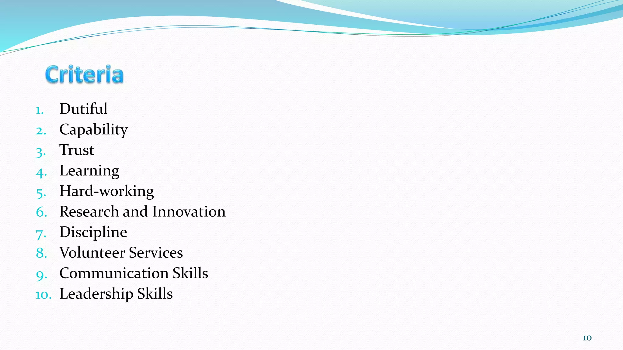 1. Dutiful
2. Capability
3. Trust
4. Learning
5. Hard-working
6. Research and Innovation
7. Discipline
8. Volunteer Services
9. Communication Skills
10. Leadership Skills
10
 