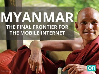 MYANMAR 
THE FINAL FRONTIER FOR 
THE MOBILE INTERNET 
Photo: KXStudio 
 