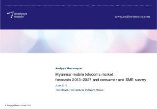 © Analysys Mason Limited 2013
Myanmar mobile telecoms market:
forecasts 2013–2027 and consumer and SME survey
Analysys Mason report
Tom Mowat, Tom Rebbeck and Nuno Afonso
June 2013
 