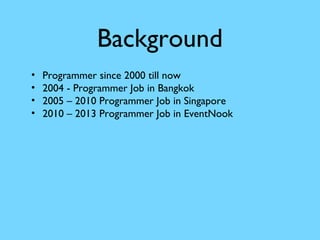 Background
•
•
•
•

Programmer since 2000 till now
2004 - Programmer Job in Bangkok
2005 – 2010 Programmer Job in Singapore
2010 – 2013 Programmer Job in EventNook

 