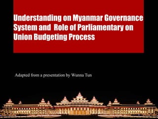Understanding on Myanmar Governance
System and Role of Parliamentary on
Union Budgeting Process
Adapted from a presentation by Wunna Tun
 