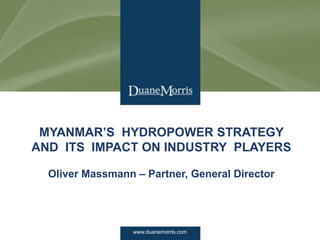 www.duanemorris.com1
MYANMAR’S HYDROPOWER STRATEGY
AND ITS IMPACT ON INDUSTRY PLAYERS
Oliver Massmann – Partner, General Director
www.duanemorris.com
 