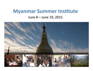 Myanmar 
Summer 
Ins-tute 
June 
8 
– 
June 
19, 
2015 
 