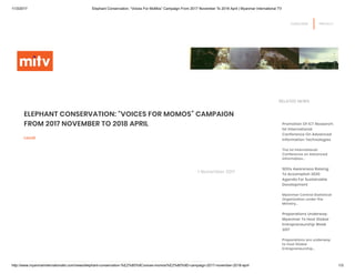 11/3/2017 Elephant Conservation: “Voices For MoMos” Campaign From 2017 November To 2018 April | Myanmar International TV
http://www.myanmarinternationaltv.com/news/elephant-conservation-%E2%80%9Cvoices-momos%E2%80%9D-campaign-2017-november-2018-april 1/3
SUBSCRIBE PRIVACY
ELEPHANT CONSERVATION: “VOICES FOR MOMOS” CAMPAIGN
FROM 2017 NOVEMBER TO 2018 APRIL
Local
RELATED NEWS
Promotion Of ICT Research:
1st International
Conference On Advanced
Information Technologies
The 1st International
Conference on Advanced
Information...
SDGs Awareness Raising:
To Accomplish 2030
Agenda For Sustainable
Development
Myanmar Central Statistical
Organization under the
Ministry...
Preparations Underway:
Myanmar To Host Global
Entrepreneurship Week
2017
Preparations are underway
to host Global
Entrepreneurship...
1 November 2017
 