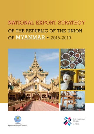Myanmar Ministry of Commerce
NATIONAL EXPORT STRATEGY
OF THE REPUBLIC OF THE UNION
OF MYANMAR • 2015-2019
 