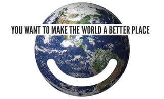 you want to make the worlD a better plaCe
 
