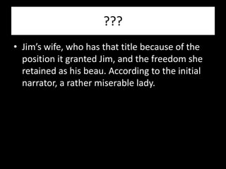 ???
• Jim’s wife, who has that title because of the
  position it granted Jim, and the freedom she
  retained as his beau. According to the initial
  narrator, a rather miserable lady.
 