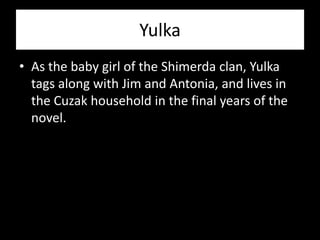 Yulka
• As the baby girl of the Shimerda clan, Yulka
  tags along with Jim and Antonia, and lives in
  the Cuzak household in the final years of the
  novel.
 