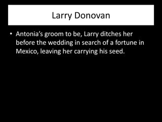 Larry Donovan
• Antonia’s groom to be, Larry ditches her
  before the wedding in search of a fortune in
  Mexico, leaving her carrying his seed.
 
