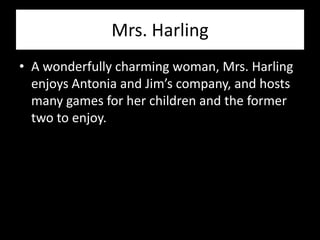 Mrs. Harling
• A wonderfully charming woman, Mrs. Harling
  enjoys Antonia and Jim’s company, and hosts
  many games for her children and the former
  two to enjoy.
 