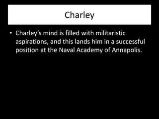 Charley
• Charley’s mind is filled with militaristic
  aspirations, and this lands him in a successful
  position at the Naval Academy of Annapolis.
 